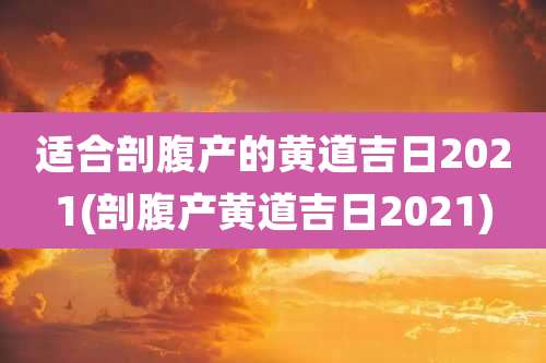 适合剖腹产的黄道吉日2021(剖腹产黄道吉日2021)