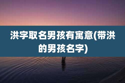 洪字取名男孩有寓意(带洪的男孩名字)
