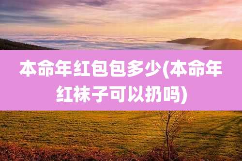 本命年红包包多少(本命年红袜子可以扔吗)