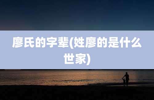 廖氏的字辈(姓廖的是什么世家)