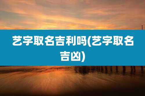 艺字取名吉利吗(艺字取名吉凶)