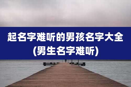 起名字难听的男孩名字大全(男生名字难听)
