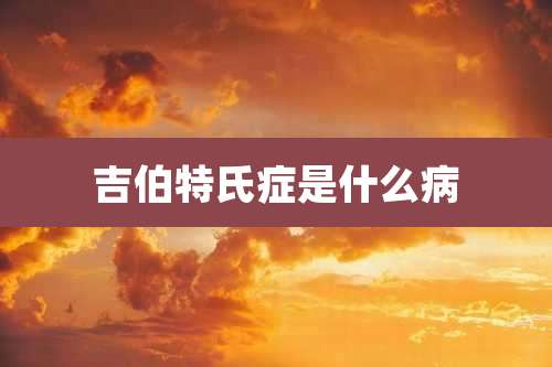 吉伯特氏症是什么病