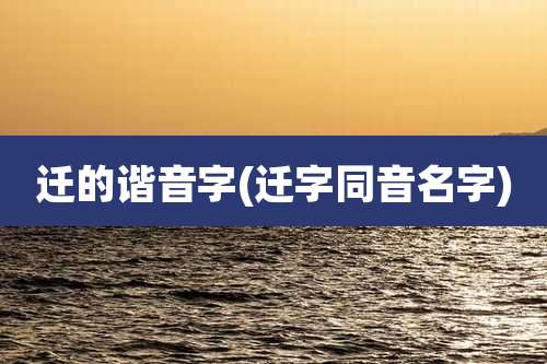 迁的谐音字(迁字同音名字)