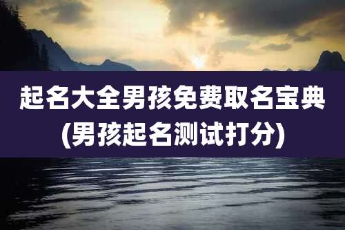 起名大全男孩免费取名宝典(男孩起名测试打分)
