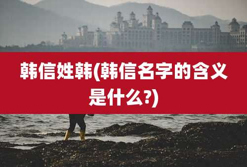 韩信姓韩(韩信名字的含义是什么?)