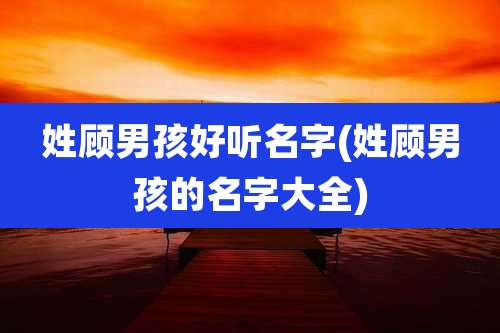 姓顾男孩好听名字(姓顾男孩的名字大全)