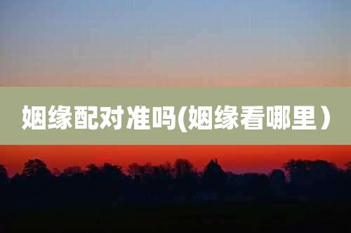 姻缘配对准吗(姻缘看哪里）