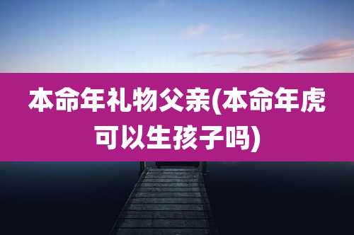 本命年礼物父亲(本命年虎可以生孩子吗)