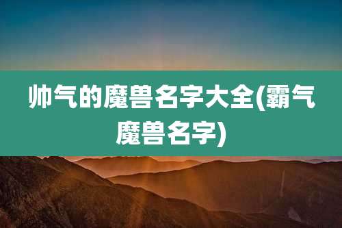 帅气的魔兽名字大全(霸气魔兽名字)