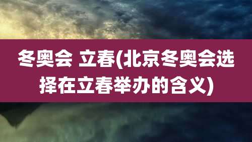 冬奥会 立春(北京冬奥会选择在立春举办的含义)