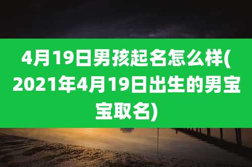 4月19日男孩起名怎么样(2021年4月19日出生的男宝宝取名)