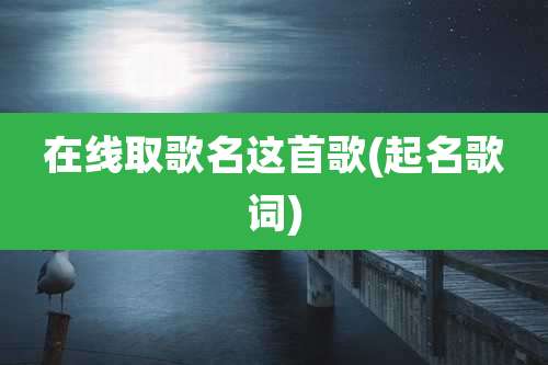 在线取歌名这首歌(起名歌词)