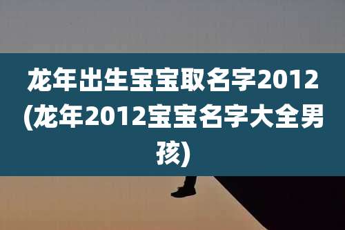 龙年出生宝宝取名字2012(龙年2012宝宝名字大全男孩)