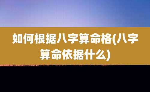 如何根据八字算命格(八字算命依据什么)