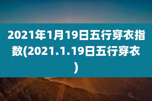2021年1月19日五行穿衣指数(2021.1.19日五行穿衣)