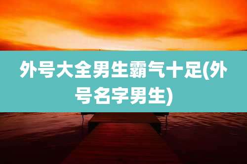 外号大全男生霸气十足(外号名字男生)