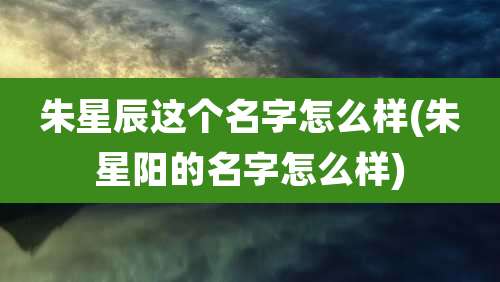 朱星辰这个名字怎么样(朱星阳的名字怎么样)