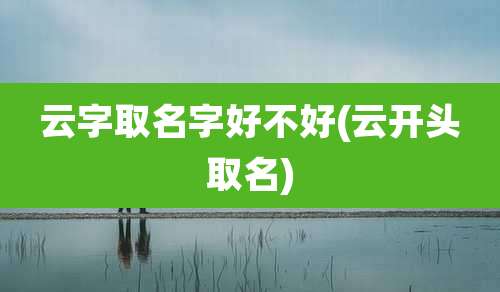 云字取名字好不好(云开头取名)