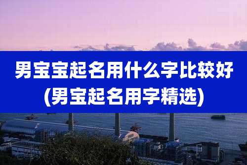 男宝宝起名用什么字比较好(男宝起名用字精选)