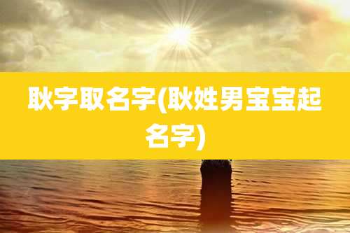 耿字取名字(耿姓男宝宝起名字)