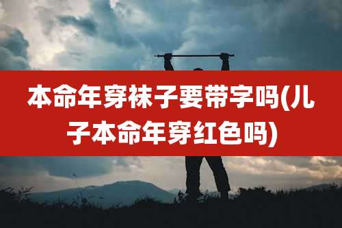 本命年穿袜子要带字吗(儿子本命年穿红色吗)