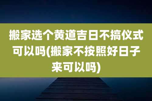 搬家选个黄道吉日不搞仪式可以吗(搬家不按照好日子来可以吗)