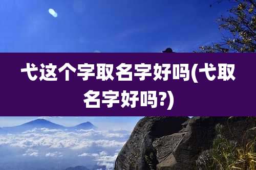 弋这个字取名字好吗(弋取名字好吗?)