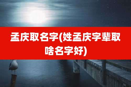 孟庆取名字(姓孟庆字辈取啥名字好)