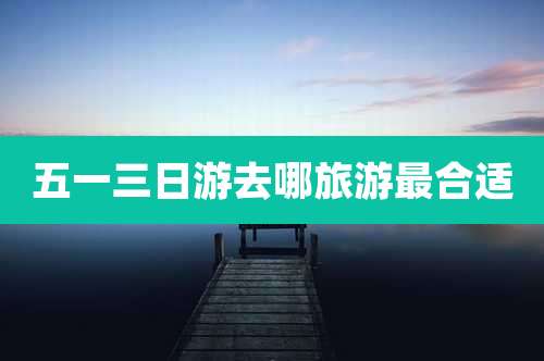 五一三日游去哪旅游最合适