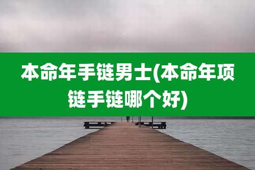 本命年手链男士(本命年项链手链哪个好)