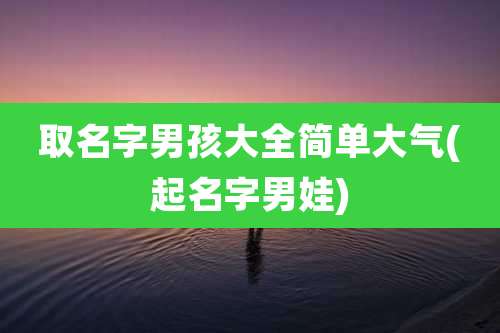 取名字男孩大全简单大气(起名字男娃)