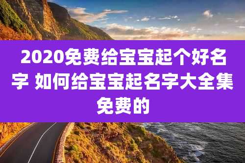 2020免费给宝宝起个好名字 如何给宝宝起名字大全集免费的