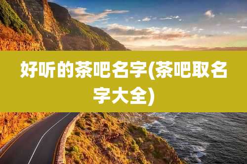 好听的茶吧名字(茶吧取名字大全)