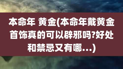 本命年 黄金(本命年戴黄金首饰真的可以辟邪吗?好处和禁忌又有哪...)