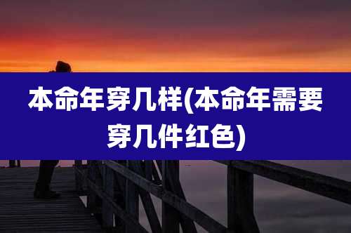 本命年穿几样(本命年需要穿几件红色)