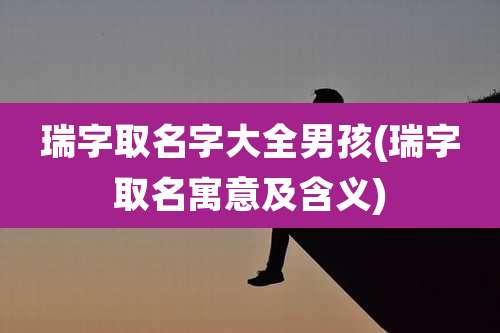 瑞字取名字大全男孩(瑞字取名寓意及含义)