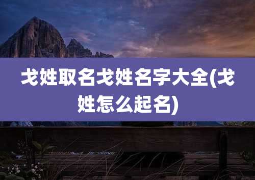 戈姓取名戈姓名字大全(戈姓怎么起名)