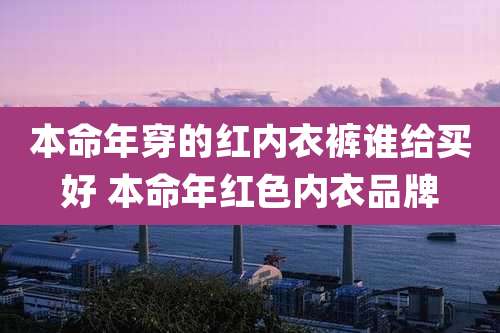 本命年穿的红内衣裤谁给买好 本命年红色内衣品牌