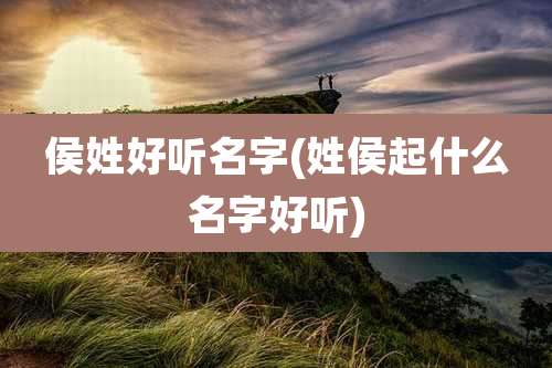 侯姓好听名字(姓侯起什么名字好听)