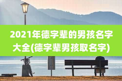 2021年德字辈的男孩名字大全(德字辈男孩取名字)