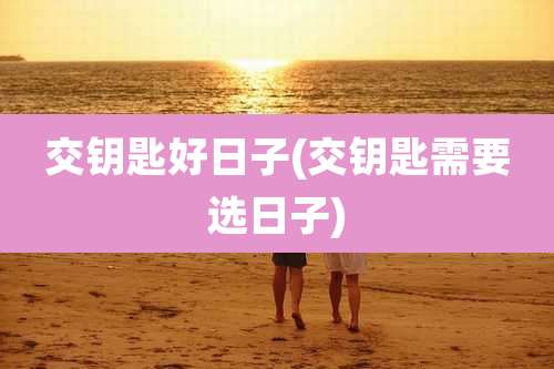 交钥匙好日子(交钥匙需要选日子)