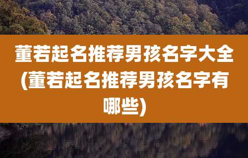 董若起名推荐男孩名字大全(董若起名推荐男孩名字有哪些)