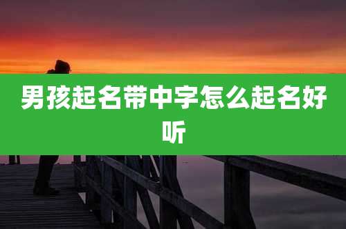 男孩起名带中字怎么起名好听