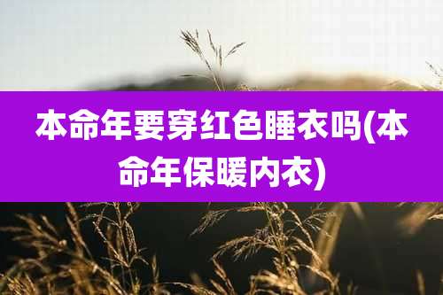 本命年要穿红色睡衣吗(本命年保暖内衣)