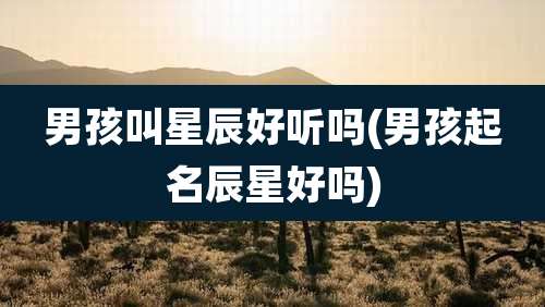 男孩叫星辰好听吗(男孩起名辰星好吗)