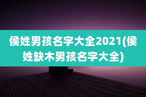 侯姓男孩名字大全2021(侯姓缺木男孩名字大全)
