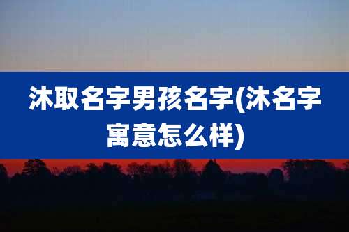沐取名字男孩名字(沐名字寓意怎么样)