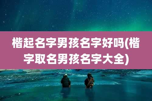 楷起名字男孩名字好吗(楷字取名男孩名字大全)