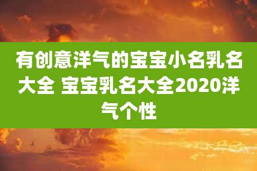 有创意洋气的宝宝小名乳名大全 宝宝乳名大全2020洋气个性